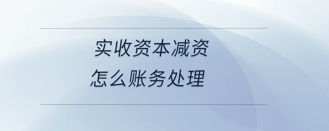 實(shí)收資本減資怎么賬務(wù)處理