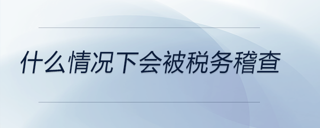 什么情況下會被稅務(wù)稽查