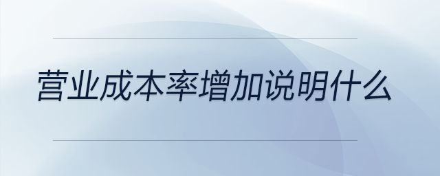營(yíng)業(yè)成本率增加說(shuō)明什么