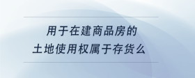 用于在建商品房的土地使用權(quán)屬于存貨么