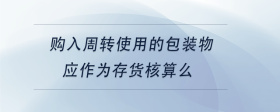 購入周轉(zhuǎn)使用的包裝物應(yīng)作為存貨核算么