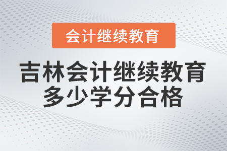 2024年吉林省會(huì)計(jì)人員繼續(xù)教育多少學(xué)分合格？
