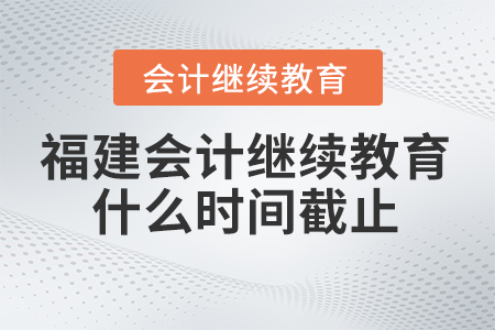 2024年福建會(huì)計(jì)繼續(xù)教育什么時(shí)間截止報(bào)名？