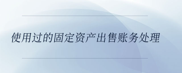 使用過(guò)的固定資產(chǎn)出售賬務(wù)處理