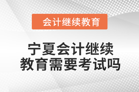 2024年寧夏會(huì)計(jì)人員繼續(xù)教育需要考試嗎？