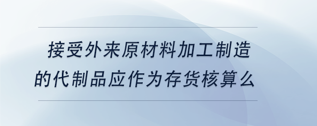中級(jí)會(huì)計(jì)接受外來原材料加工制造的代制品應(yīng)作為存貨核算么