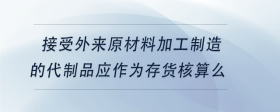 接受外來原材料加工制造的代制品應(yīng)作為存貨核算么