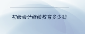 初級會計繼續(xù)教育多少錢
