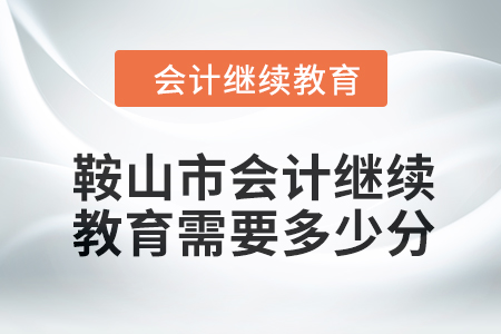 2024年鞍山市會計繼續(xù)教育需要多少分？