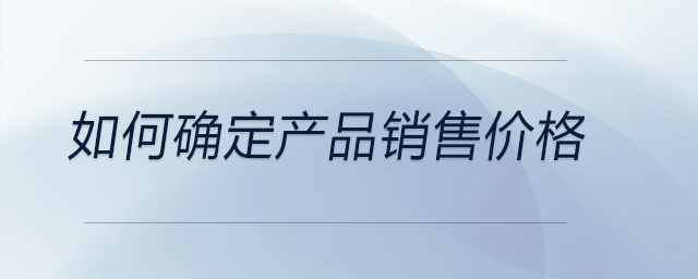如何確定產(chǎn)品銷(xiāo)售價(jià)格
