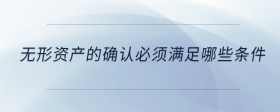 無形資產(chǎn)的確認(rèn)必須滿足哪些條件