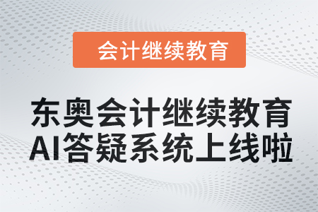 開啟智能學(xué)習(xí)新紀(jì)元：東奧會計繼續(xù)教育AI答疑系統(tǒng)上線啦！