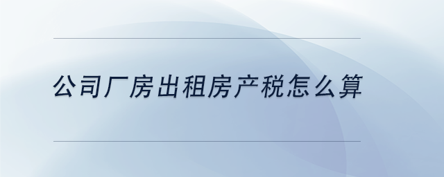 中級會計(jì)公司廠房出租房產(chǎn)稅怎么算