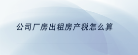 公司廠房出租房產(chǎn)稅怎么算