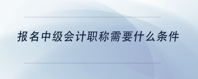 報名中級會計職稱需要什么條件