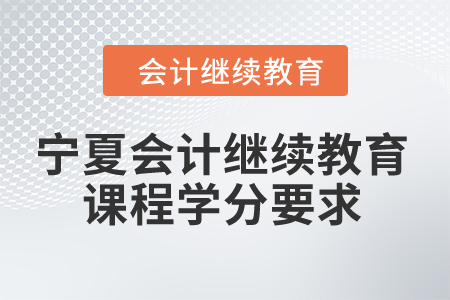2024年寧夏會(huì)計(jì)繼續(xù)教育課程學(xué)分要求