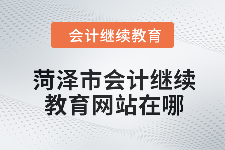 2024年菏澤市會(huì)計(jì)人員繼續(xù)教育網(wǎng)站在哪？