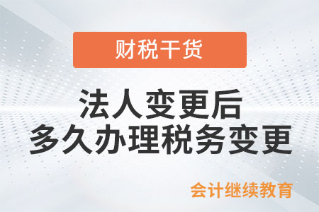 法人變更后，需在多長(zhǎng)時(shí)間內(nèi)辦理稅務(wù)變更？