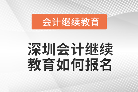 深圳會計繼續(xù)教育2024年度如何報名？