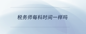 稅務(wù)師每科時間一樣嗎