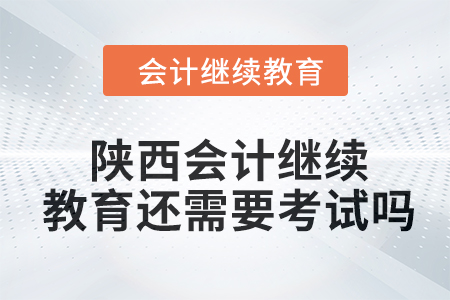 2024年陜西會計繼續(xù)教育還需要考試嗎？