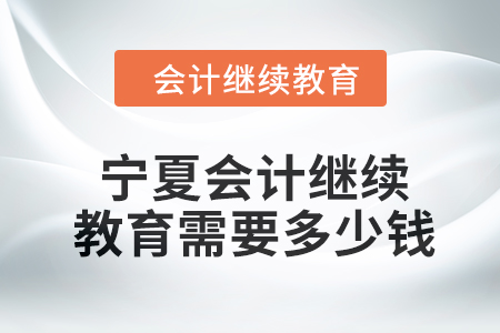 2024年寧夏會計繼續(xù)教育需要多少錢？