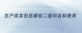 生產(chǎn)成本包括哪些二級科目和費(fèi)用