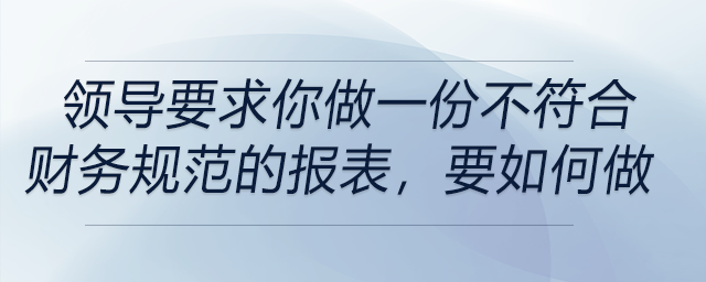 如果領(lǐng)導(dǎo)要求你做一份不符合財務(wù)規(guī)范的報表，你會怎么做