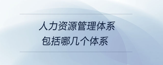 人力資源管理體系包括哪幾個體系