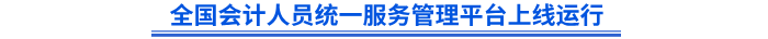 全國(guó)會(huì)計(jì)人員統(tǒng)一服務(wù)管理平臺(tái)上線運(yùn)行