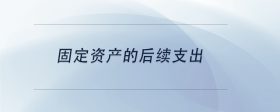 固定資產(chǎn)的后續(xù)支出