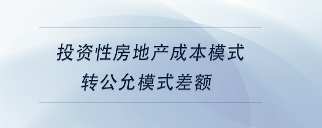 中級會計投資性房地產(chǎn)成本模式轉公允模式差額