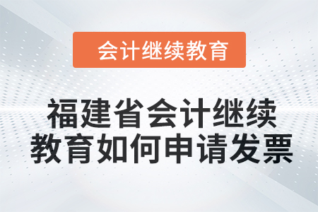 2024年福建省會計繼續(xù)教育如何申請發(fā)票？