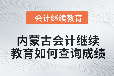 2024年內(nèi)蒙古自治區(qū)會計(jì)繼續(xù)教育如何查詢成績？