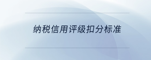 納稅信用評(píng)級(jí)扣分標(biāo)準(zhǔn)