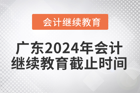 廣東2024年會(huì)計(jì)繼續(xù)教育截止時(shí)間是什么時(shí)候？