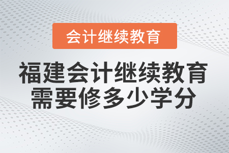 2024年福建會計繼續(xù)教育需要修多少學分？