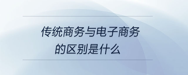 傳統(tǒng)商務與電子商務的區(qū)別是什么