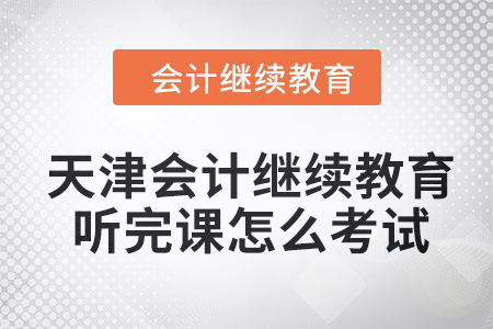 2024年天津會計繼續(xù)教育聽完課怎么考試？