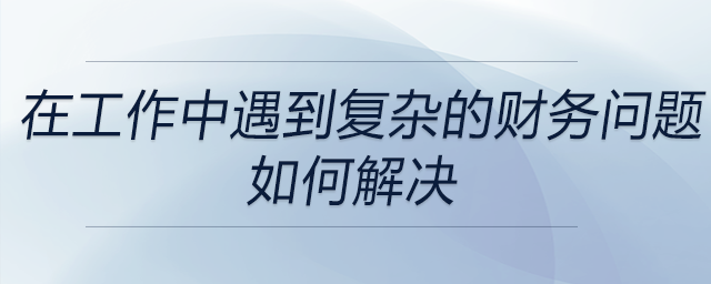 在以往工作中遇到的復雜財務(wù)問題時，是如何運用財務(wù)知識來解決的？