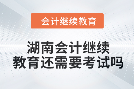 2024年湖南會計(jì)繼續(xù)教育還需要考試嗎？