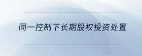 同一控制下長期股權(quán)投資處置