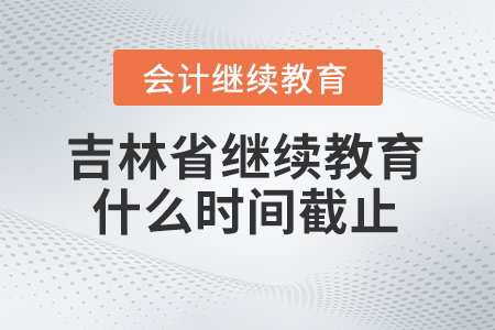 2024年吉林省會計人員繼續(xù)教育什么時間截止？