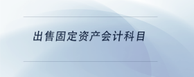出售固定資產(chǎn)會計科目