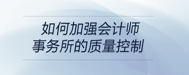 如何加強(qiáng)會計(jì)師事務(wù)所的質(zhì)量控制