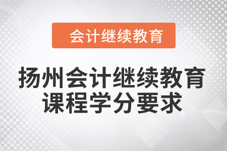 2024年揚(yáng)州會(huì)計(jì)繼續(xù)教育課程學(xué)分要求