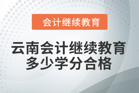 2024年云南省會計人員繼續(xù)教育多少學分算合格？