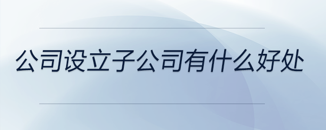 公司設立子公司有什么好處