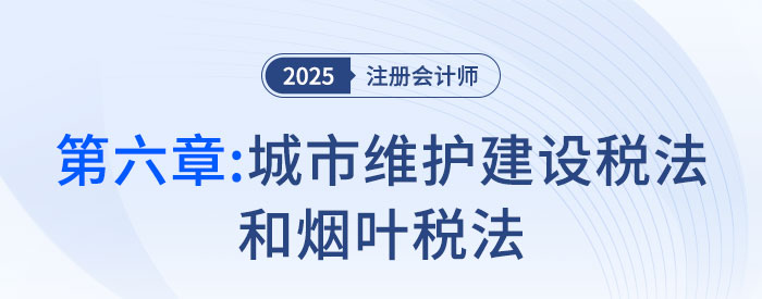 第六章城市維護建設(shè)稅法和煙葉稅法_2025年注會稅法搶學記憶樹
