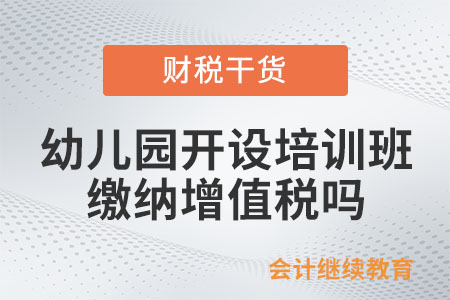 幼兒園開(kāi)設(shè)培訓(xùn)班繳納增值稅嗎？